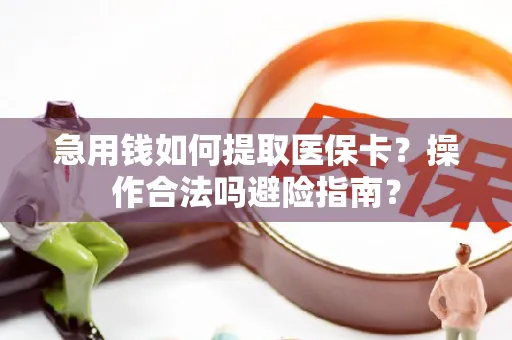 急用钱如何提取医保卡？操作合法吗避险指南？